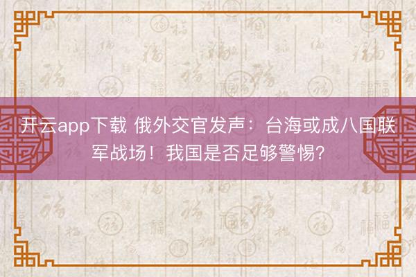 开云app下载 俄外交官发声：台海或成八国联军战场！我国是否足够警惕？