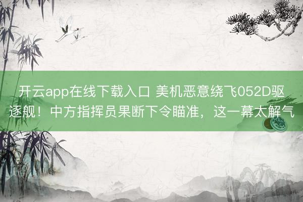 开云app在线下载入口 美机恶意绕飞052D驱逐舰!中方指挥员果断下令瞄准,这一幕太解气