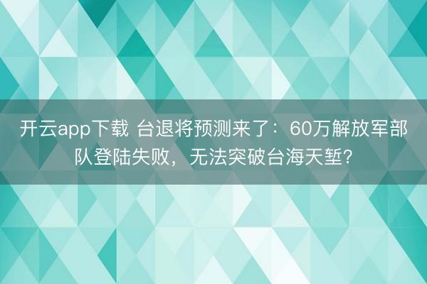 开云app下载 台退将预测来了：60万解放军部队登陆失败，无法突破台海天堑？