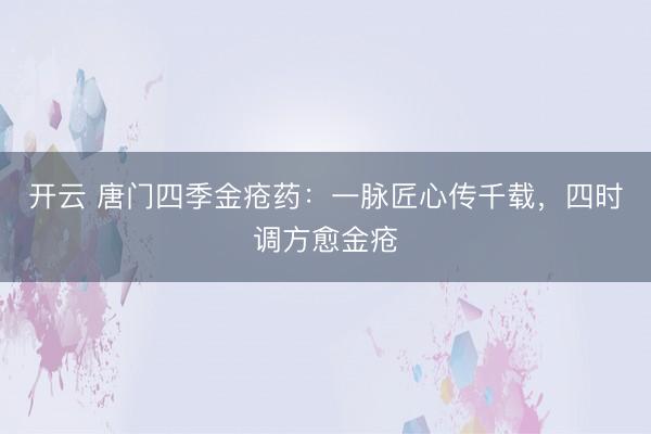 开云 唐门四季金疮药：一脉匠心传千载，四时调方愈金疮
