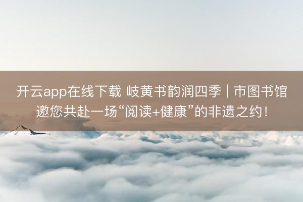开云app在线下载 岐黄书韵润四季 | 市图书馆邀您共赴一场“阅读+健康”的非遗之约!
