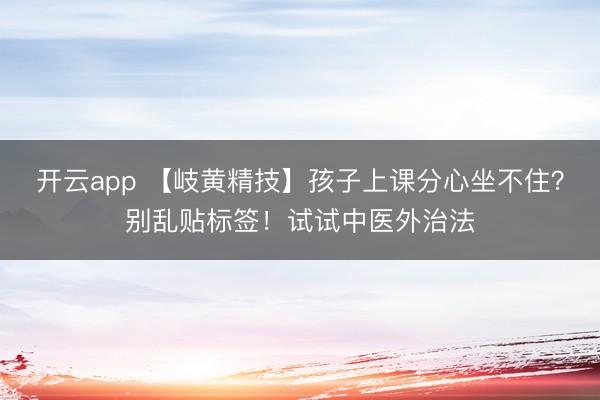 开云app 【岐黄精技】孩子上课分心坐不住？别乱贴标签！试试中医外治法