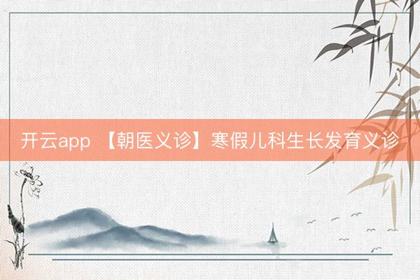 开云app 【朝医义诊】寒假儿科生长发育义诊
