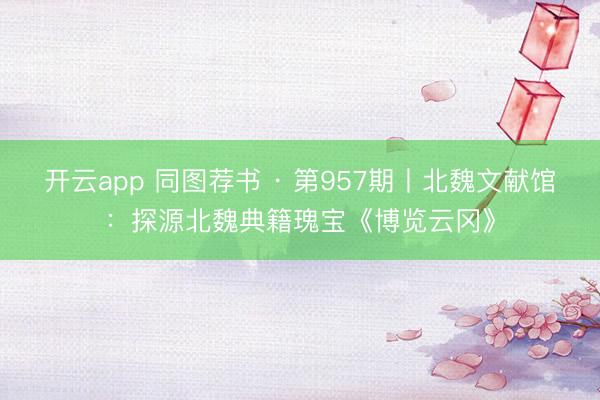 开云app 同图荐书 · 第957期丨北魏文献馆：探源北魏典籍瑰宝《博览云冈》