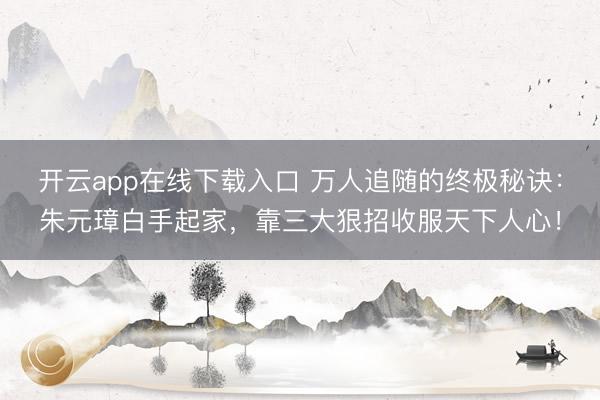 开云app在线下载入口 万人追随的终极秘诀:朱元璋白手起家,靠三大狠招收服天下人心!