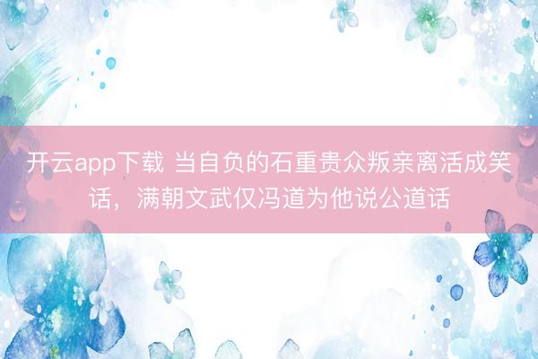 开云app下载 当自负的石重贵众叛亲离活成笑话,满朝文武仅冯道为他说公道话
