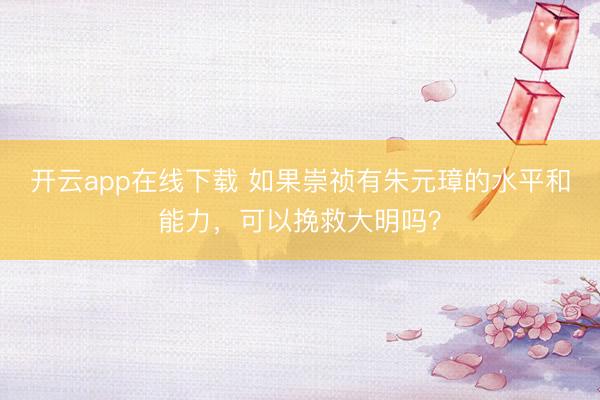 开云app在线下载 如果崇祯有朱元璋的水平和能力，可以挽救大明吗？