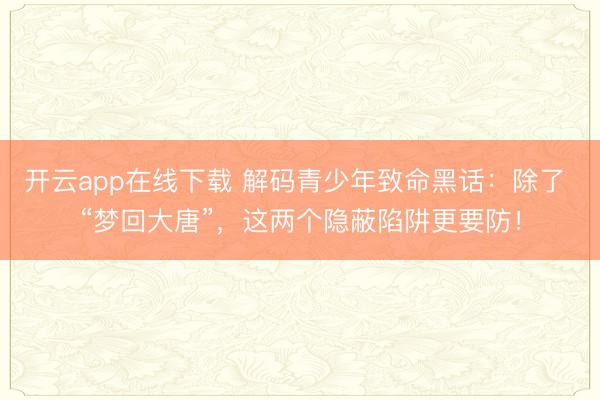 开云app在线下载 解码青少年致命黑话：除了 “梦回大唐”，这两个隐蔽陷阱更要防！