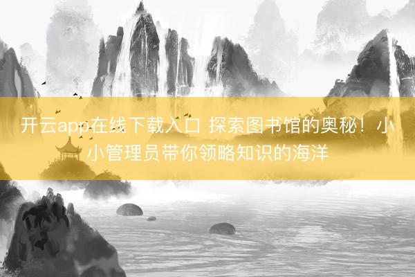开云app在线下载入口 探索图书馆的奥秘！小小管理员带你领略知识的海洋