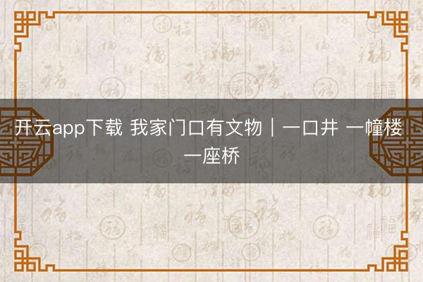 开云app下载 我家门口有文物|一口井 一幢楼 一座桥