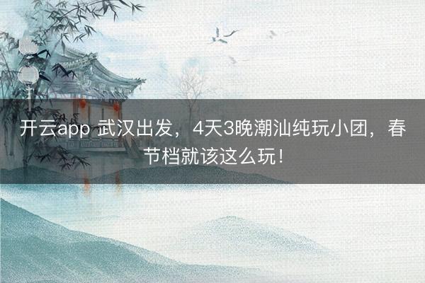 开云app 武汉出发,4天3晚潮汕纯玩小团,春节档就该这么玩!