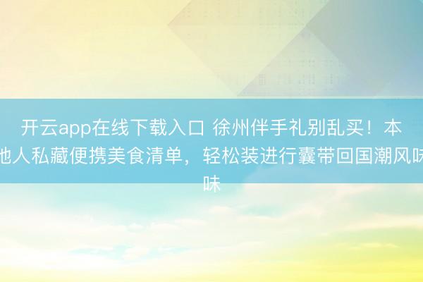 开云app在线下载入口 徐州伴手礼别乱买!本地人私藏便携美食清单,轻松装进行囊带回国潮风味