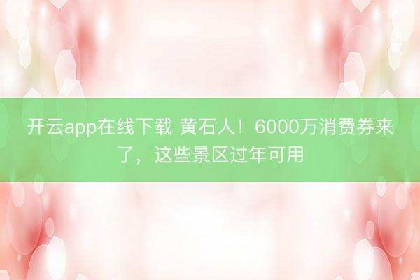 开云app在线下载 黄石人!6000万消费券来了,这些景区过年可用
