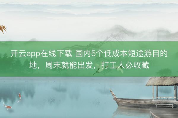 开云app在线下载 国内5个低成本短途游目的地，周末就能出发，打工人必收藏