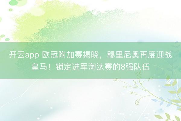 开云app 欧冠附加赛揭晓，穆里尼奥再度迎战皇马！锁定进军淘汰赛的8强队伍