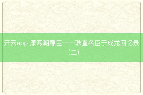 开云app 康熙朝廉臣——耿直名臣于成龙回忆录（二）