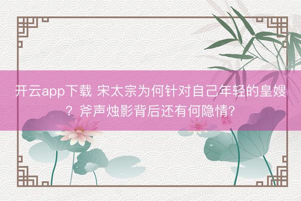 开云app下载 宋太宗为何针对自己年轻的皇嫂?斧声烛影背后还有何隐情?