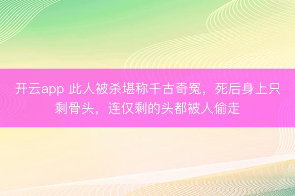 开云app 此人被杀堪称千古奇冤，死后身上只剩骨头，连仅剩的头都被人偷走