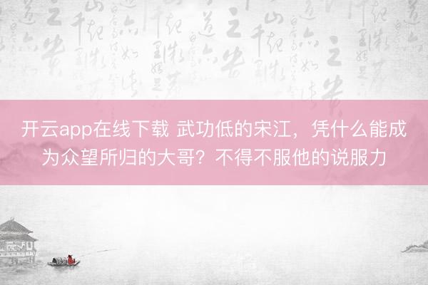 开云app在线下载 武功低的宋江，凭什么能成为众望所归的大哥？不得不服他的说服力