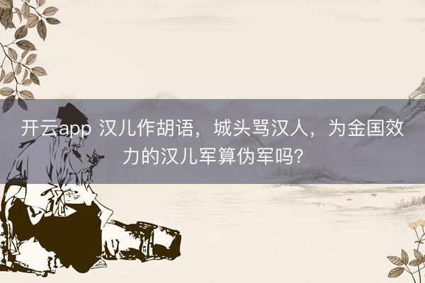 开云app 汉儿作胡语，城头骂汉人，为金国效力的汉儿军算伪军吗？