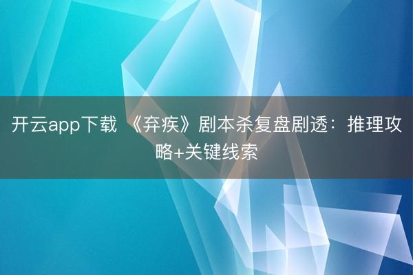 开云app下载 《弃疾》剧本杀复盘剧透：推理攻略+关键线索