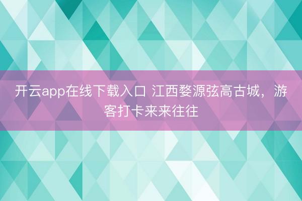 开云app在线下载入口 江西婺源弦高古城，游客打卡来来往往