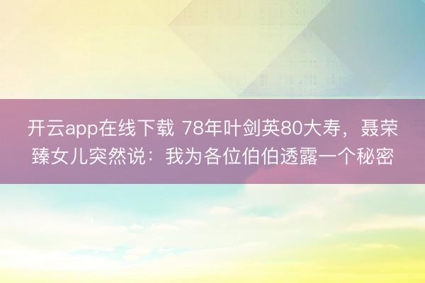 开云app在线下载 78年叶剑英80大寿，聂荣臻女儿突然说：我为各位伯伯透露一个秘密
