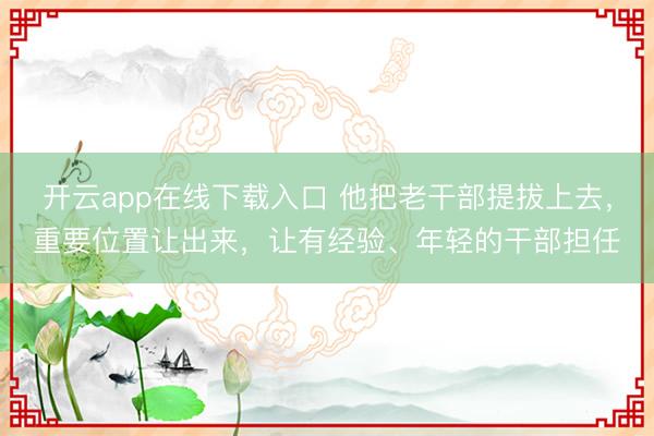 开云app在线下载入口 他把老干部提拔上去,重要位置让出来,让有经验、年轻的干部担任