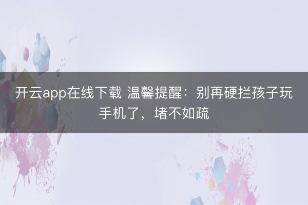开云app在线下载 温馨提醒：别再硬拦孩子玩手机了，堵不如疏
