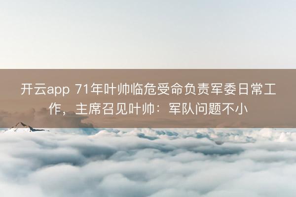 开云app 71年叶帅临危受命负责军委日常工作，主席召见叶帅：军队问题不小
