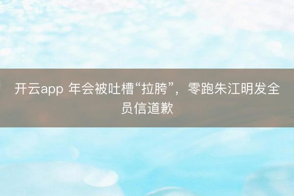 开云app 年会被吐槽“拉胯”，零跑朱江明发全员信道歉
