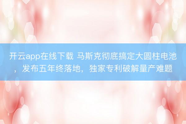 开云app在线下载 马斯克彻底搞定大圆柱电池，发布五年终落地，独家专利破解量产难题