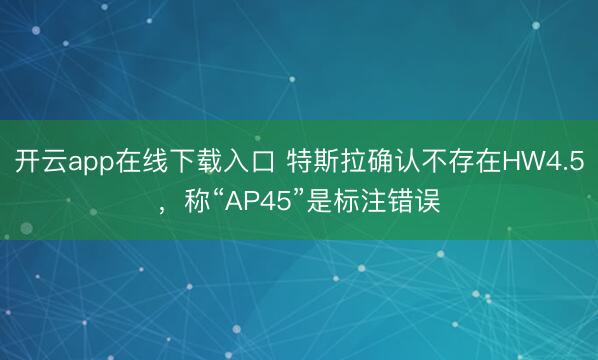 开云app在线下载入口 特斯拉确认不存在HW4.5,称“AP45”是标注错误