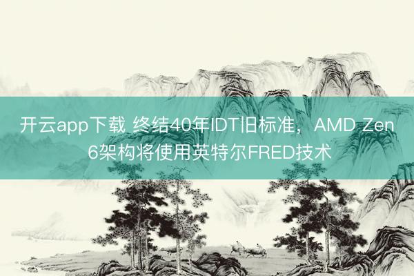 开云app下载 终结40年IDT旧标准，AMD Zen 6架构将使用英特尔FRED技术