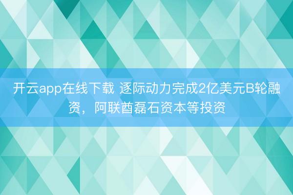 开云app在线下载 逐际动力完成2亿美元B轮融资，阿联酋磊石资本等投资