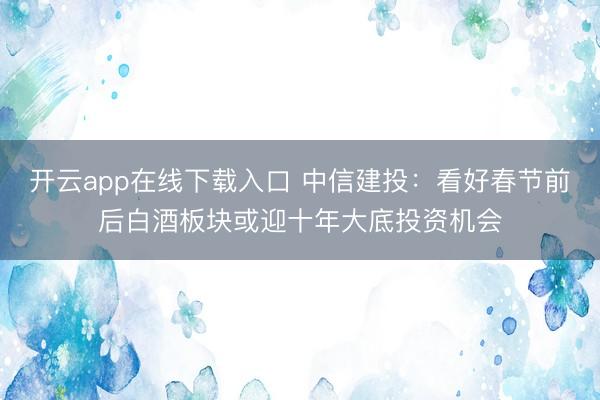 开云app在线下载入口 中信建投：看好春节前后白酒板块或迎十年大底投资机会