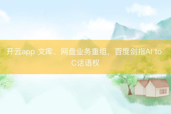 开云app 文库、网盘业务重组，百度剑指AI to C话语权
