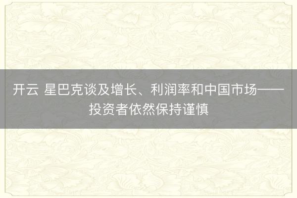 开云 星巴克谈及增长、利润率和中国市场——投资者依然保持谨慎
