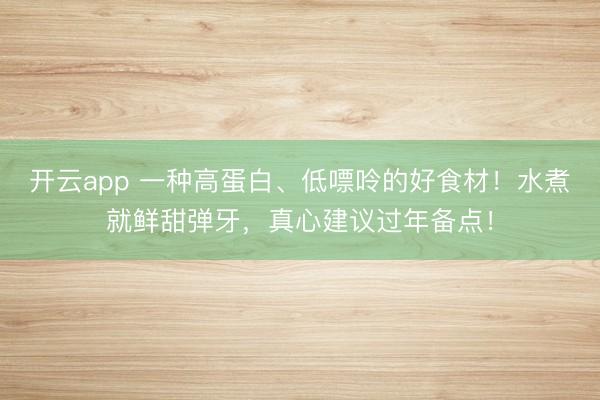 开云app 一种高蛋白、低嘌呤的好食材！水煮就鲜甜弹牙，真心建议过年备点！