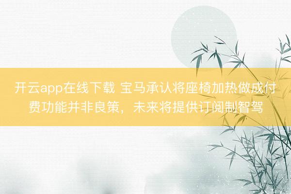 开云app在线下载 宝马承认将座椅加热做成付费功能并非良策，未来将提供订阅制智驾