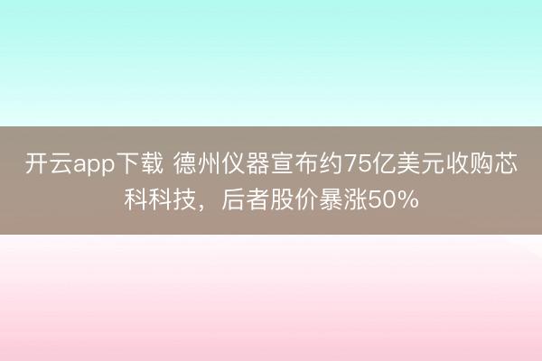 开云app下载 德州仪器宣布约75亿美元收购芯科科技，后者股价暴涨50%