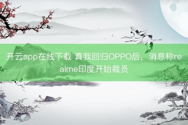 开云app在线下载 真我回归OPPO后，消息称realme印度开始裁员