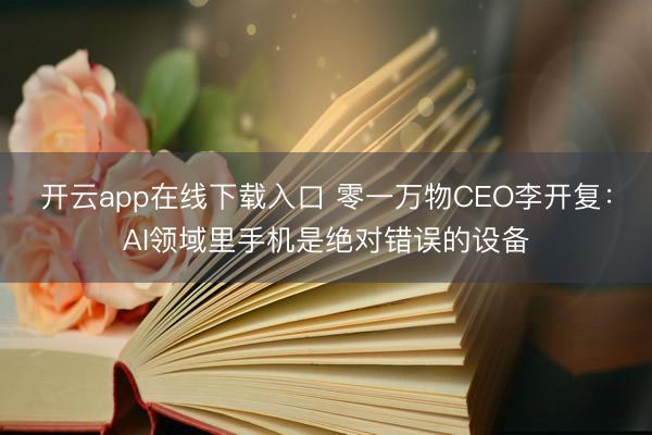 开云app在线下载入口 零一万物CEO李开复：AI领域里手机是绝对错误的设备
