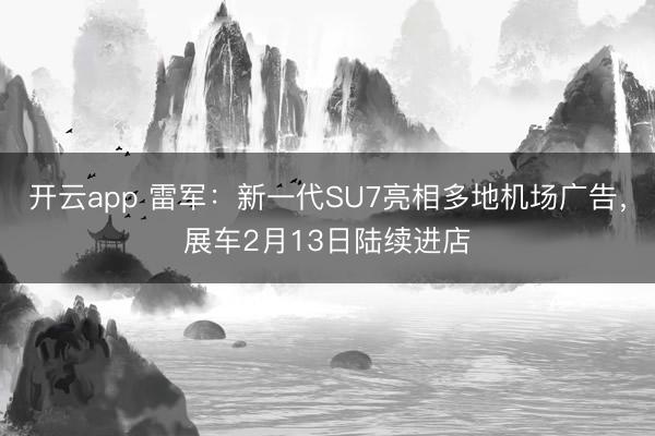 开云app 雷军:新一代SU7亮相多地机场广告,展车2月13日陆续进店