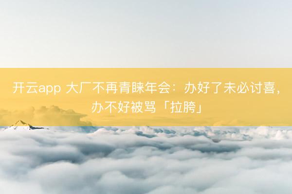 开云app 大厂不再青睐年会:办好了未必讨喜,办不好被骂「拉胯」