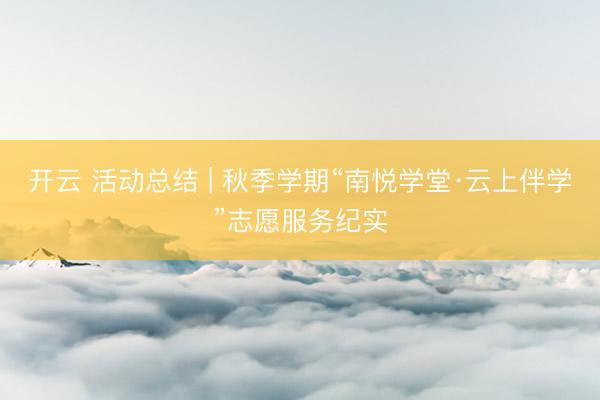 开云 活动总结 | 秋季学期“南悦学堂·云上伴学”志愿服务纪实