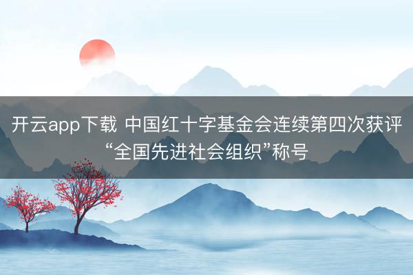 开云app下载 中国红十字基金会连续第四次获评“全国先进社会组织”称号