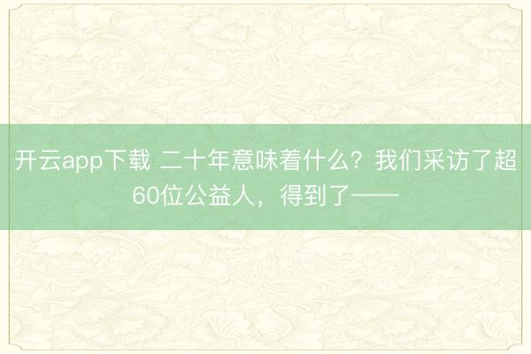 开云app下载 二十年意味着什么？我们采访了超60位公益人，<a href=
