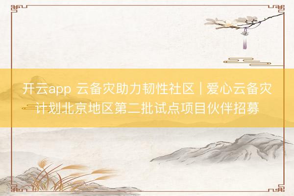 开云app 云备灾助力韧性社区 | 爱心云备灾计划北京地区第二批试点项目伙伴招募