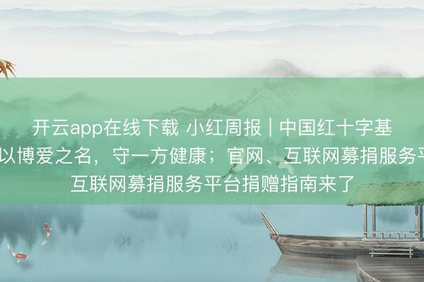 开云app在线下载 小红周报 | 中国红十字基金会博爱卫生站 以博爱之名，守一方健康；官网、互联网募捐服务平台捐赠指南来了